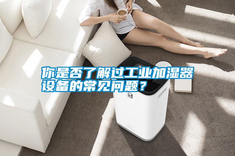 你是否了解過工業(yè)加濕器設(shè)備的常見問題？