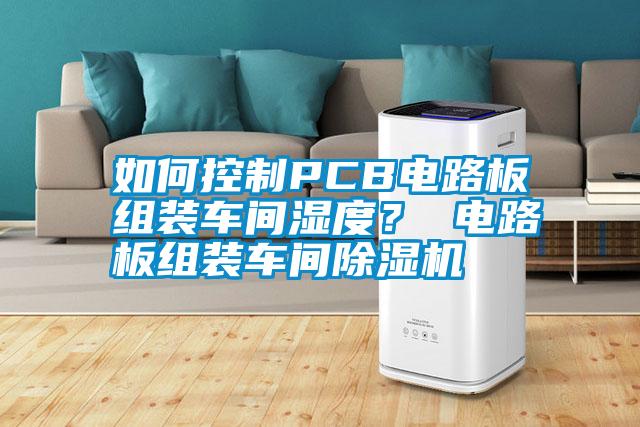 如何控制PCB電路板組裝車間濕度？ 電路板組裝車間除濕機