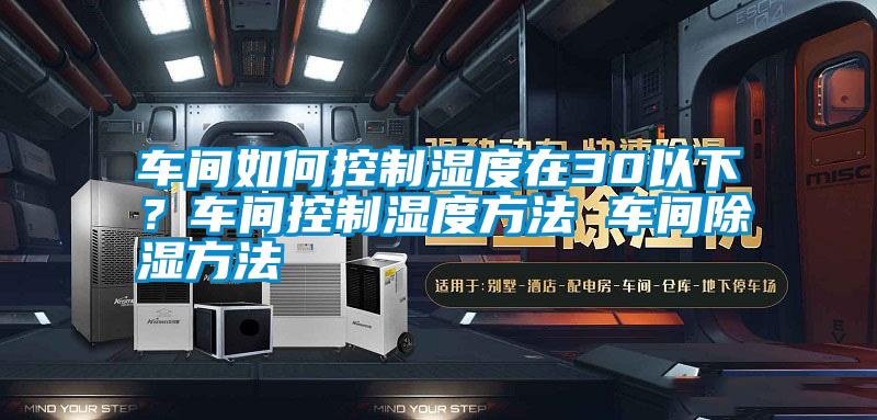車間如何控制濕度在30以下？車間控制濕度方法 車間除濕方法