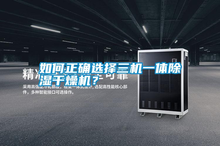 如何正確選擇三機一體除濕干燥機？