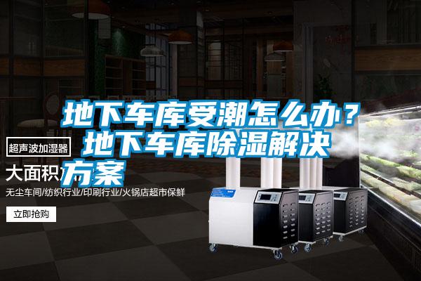 地下車庫受潮怎么辦？ 地下車庫除濕解決方案