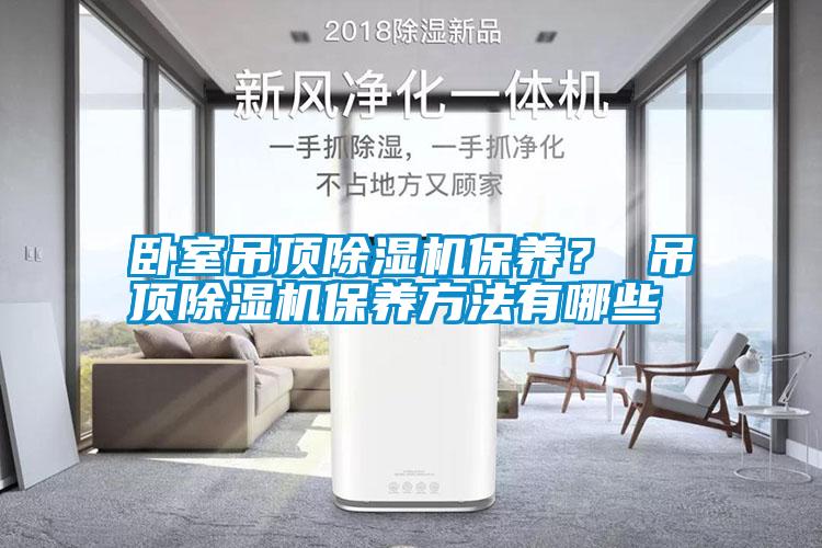 臥室吊頂除濕機(jī)保養(yǎng)？ 吊頂除濕機(jī)保養(yǎng)方法有哪些
