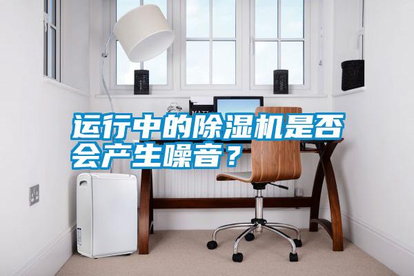 運(yùn)行中的除濕機(jī)是否會(huì)產(chǎn)生噪音？