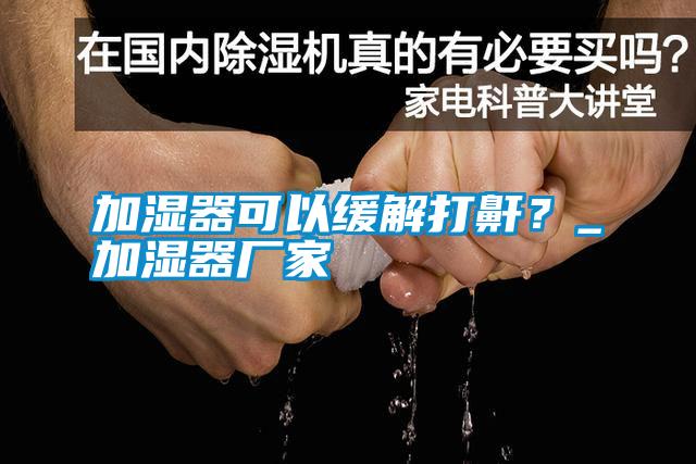 加濕器可以緩解打鼾？_加濕器廠家