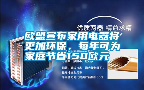 歐盟宣布家用電器將更加環(huán)保，每年可為家庭節(jié)省150歐元
