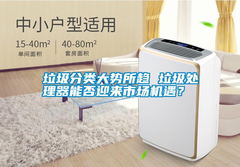 垃圾分類大勢(shì)所趨 垃圾處理器能否迎來(lái)市場(chǎng)機(jī)遇？