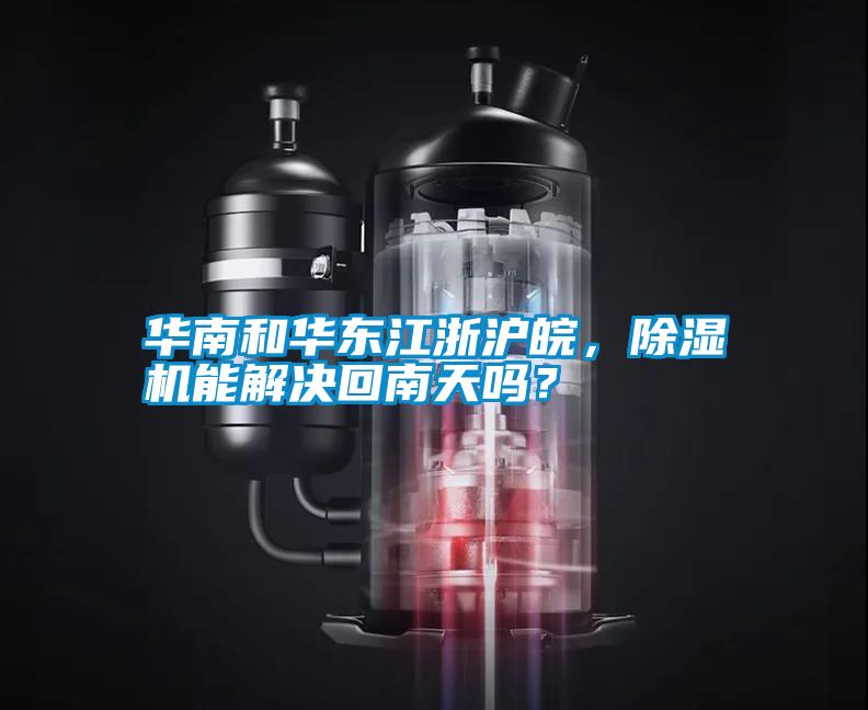 華南和華東江浙滬皖，除濕機(jī)能解決回南天嗎？