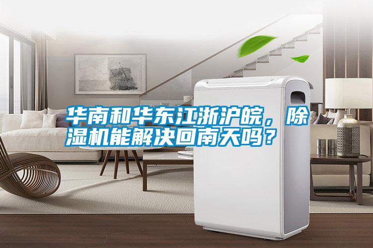 華南和華東江浙滬皖，除濕機(jī)能解決回南天嗎？