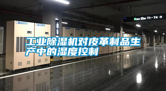 工業(yè)除濕機(jī)對皮革制品生產(chǎn)中的濕度控制