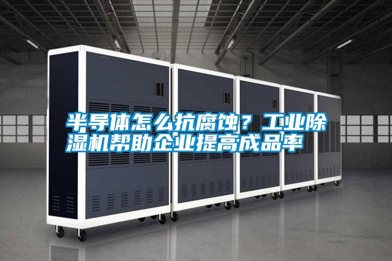 半導(dǎo)體怎么抗腐蝕？工業(yè)除濕機幫助企業(yè)提高成品率