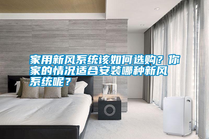 家用新風(fēng)系統(tǒng)該如何選購(gòu)？你家的情況適合安裝哪種新風(fēng)系統(tǒng)呢？