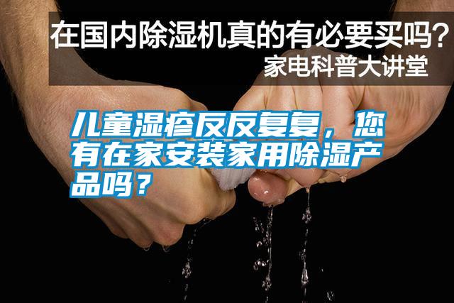 兒童濕疹反反復(fù)復(fù)，您有在家安裝家用除濕產(chǎn)品嗎？