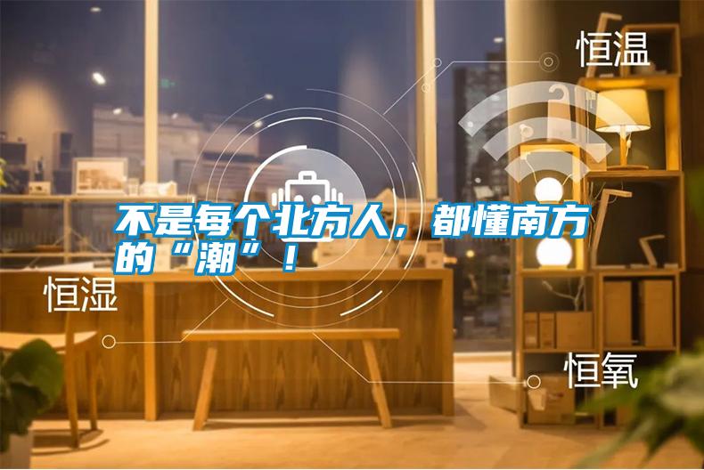 不是每個北方人，都懂南方的“潮”！