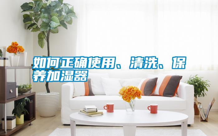 如何正確使用、清洗、保養(yǎng)加濕器
