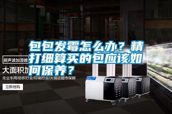 包包發(fā)霉怎么辦？精打細(xì)算買的包應(yīng)該如何保養(yǎng)？