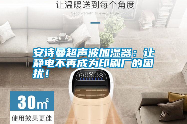 安詩曼超聲波加濕器：讓靜電不再成為印刷廠的困擾！
