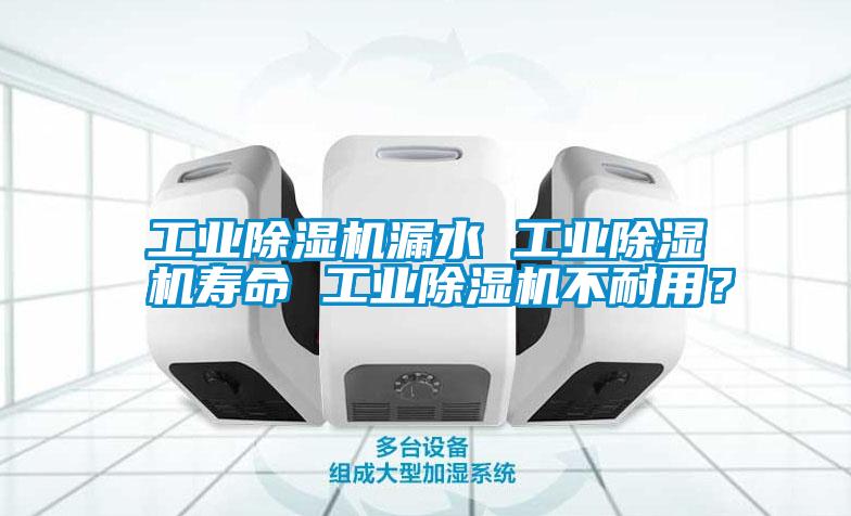工業(yè)除濕機(jī)漏水 工業(yè)除濕機(jī)壽命 工業(yè)除濕機(jī)不耐用？