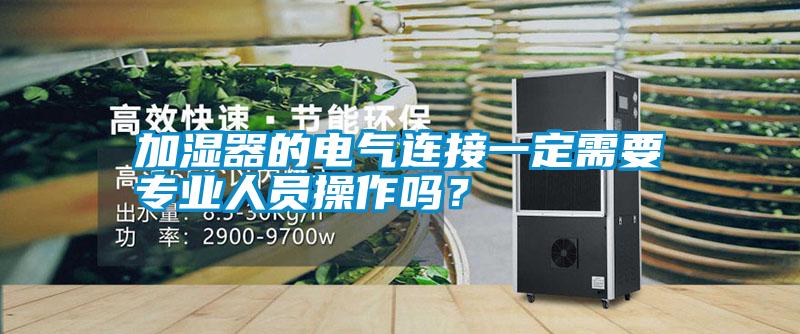 加濕器的電氣連接一定需要專業(yè)人員操作嗎？