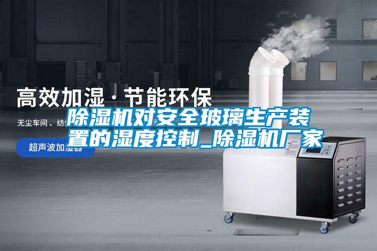 除濕機(jī)對(duì)安全玻璃生產(chǎn)裝置的濕度控制_除濕機(jī)廠家