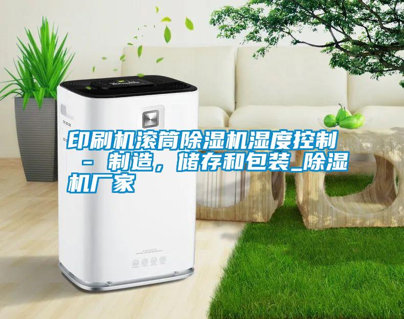 印刷機(jī)滾筒除濕機(jī)濕度控制 - 制造，儲(chǔ)存和包裝_除濕機(jī)廠家