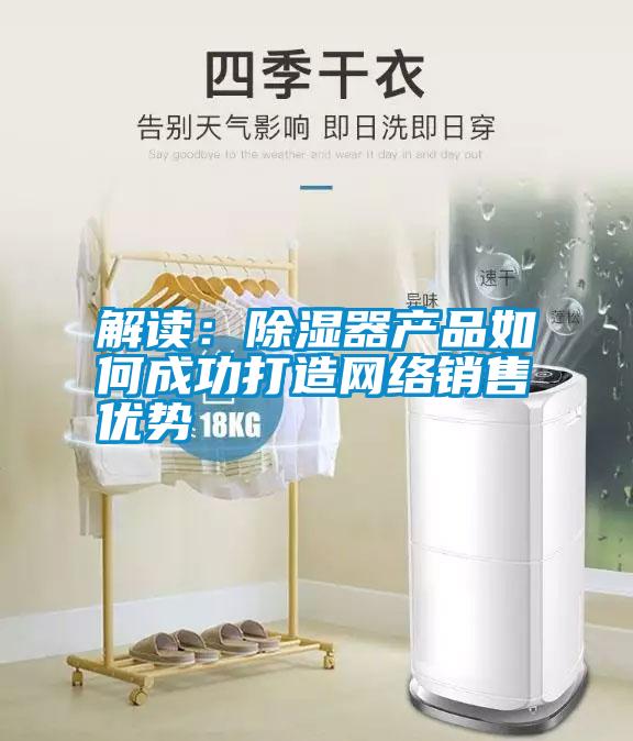解讀：除濕器產(chǎn)品如何成功打造網(wǎng)絡(luò)銷售優(yōu)勢(shì)