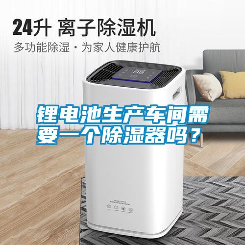 鋰電池生產(chǎn)車間需要一個除濕器嗎？