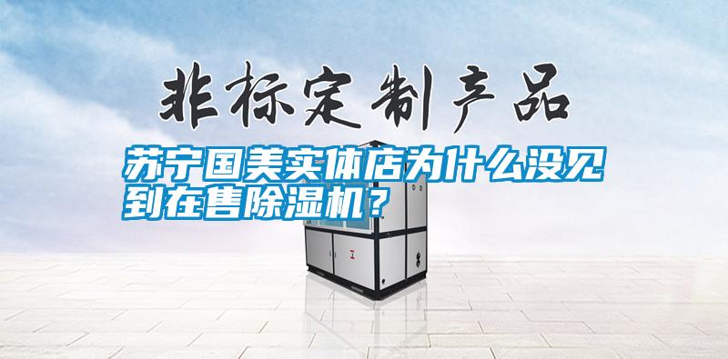 蘇寧國(guó)美實(shí)體店為什么沒(méi)見到在售除濕機(jī)？