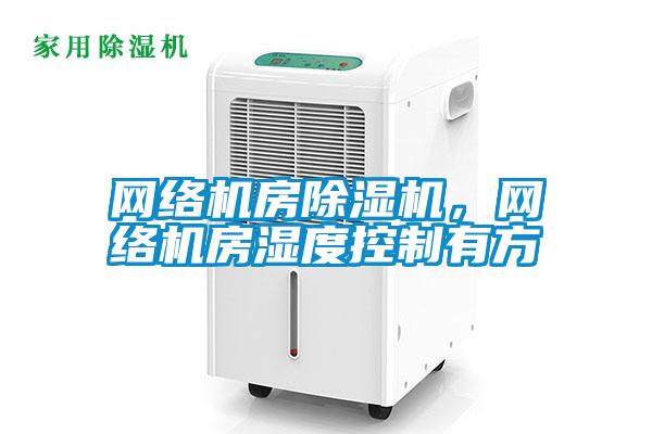 網(wǎng)絡(luò)機房除濕機，網(wǎng)絡(luò)機房濕度控制有方