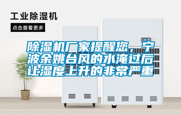 除濕機(jī)廠家提醒您，寧波余姚臺(tái)風(fēng)的水淹過后讓濕度上升的非常嚴(yán)重