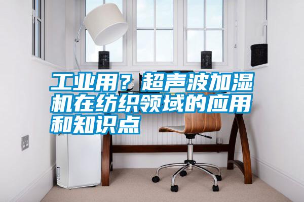 工業(yè)用？超聲波加濕機在紡織領域的應用和知識點
