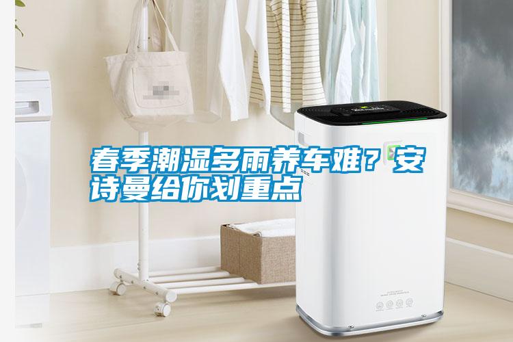 春季潮濕多雨養(yǎng)車難？安詩曼給你劃重點(diǎn)