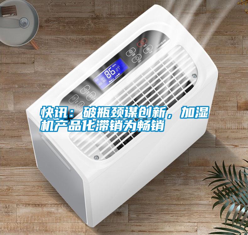 快訊：破瓶頸謀創(chuàng)新，加濕機產(chǎn)品化滯銷為暢銷