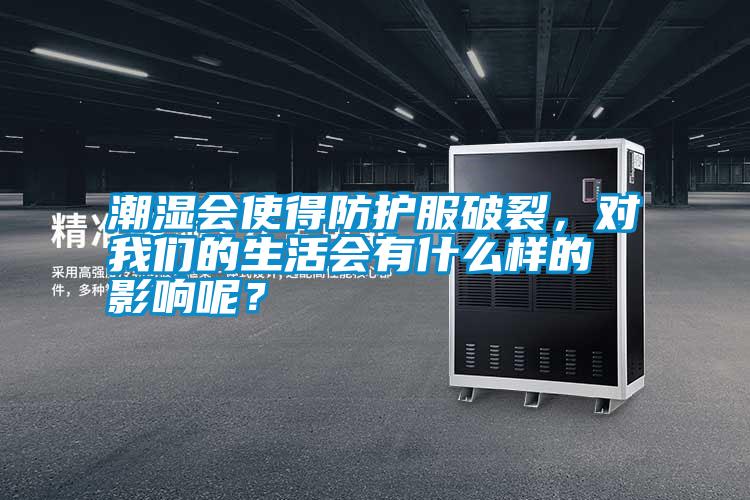 潮濕會使得防護(hù)服破裂，對我們的生活會有什么樣的影響呢？