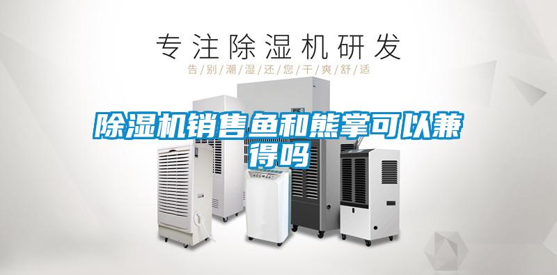 除濕機(jī)銷售魚(yú)和熊掌可以兼得嗎