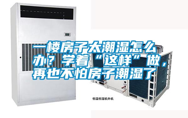 一樓房子太潮濕怎么辦？學(xué)著“這樣”做，再也不怕房子潮濕了