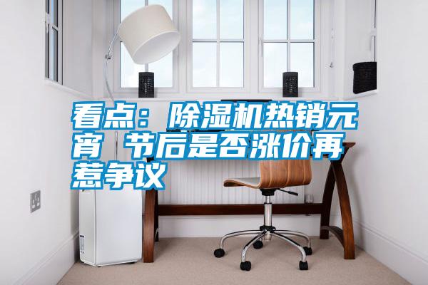 看點(diǎn)：除濕機(jī)熱銷元宵 節(jié)后是否漲價(jià)再惹爭(zhēng)議