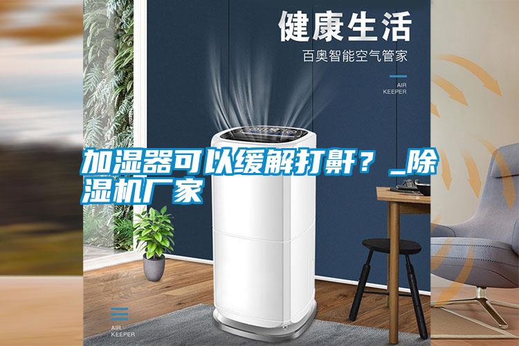 加濕器可以緩解打鼾？_除濕機(jī)廠家