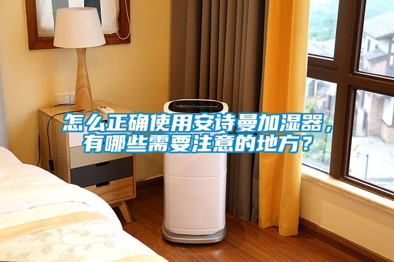 怎么正確使用安詩(shī)曼加濕器，有哪些需要注意的地方？