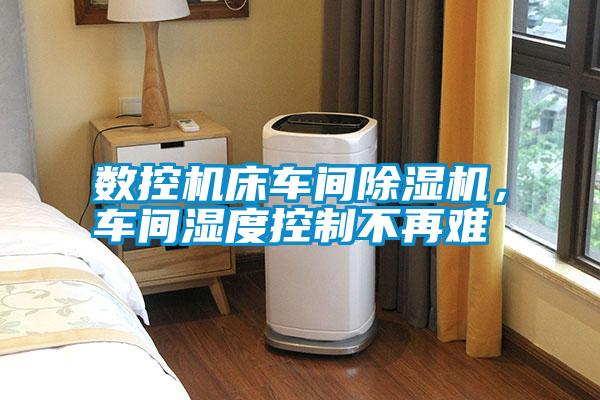數(shù)控機床車間除濕機，車間濕度控制不再難