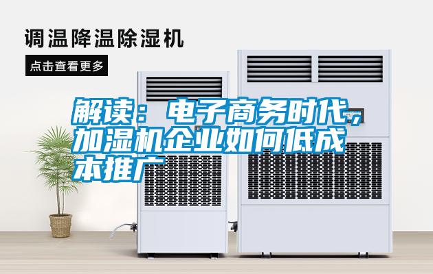 解讀：電子商務(wù)時(shí)代，加濕機(jī)企業(yè)如何低成本推廣
