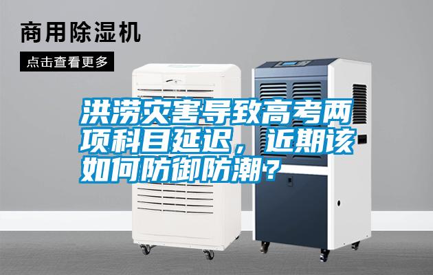 洪澇災(zāi)害導(dǎo)致高考兩項(xiàng)科目延遲，近期該如何防御防潮？
