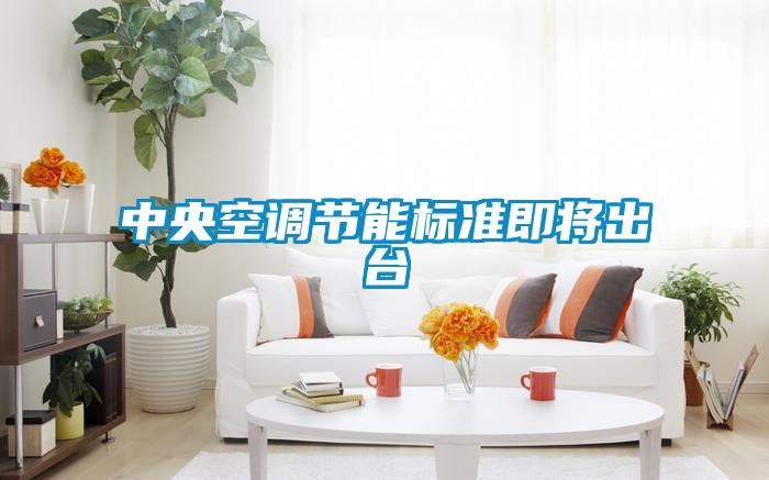 中央空調(diào)節(jié)能標(biāo)準(zhǔn)即將出臺