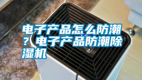 電子產(chǎn)品怎么防潮？電子產(chǎn)品防潮除濕機(jī)