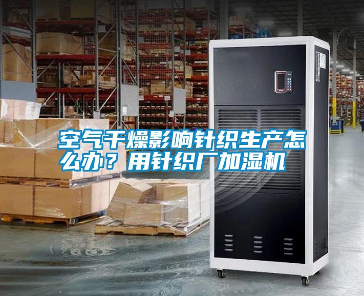 空氣干燥影響針織生產(chǎn)怎么辦？用針織廠加濕機
