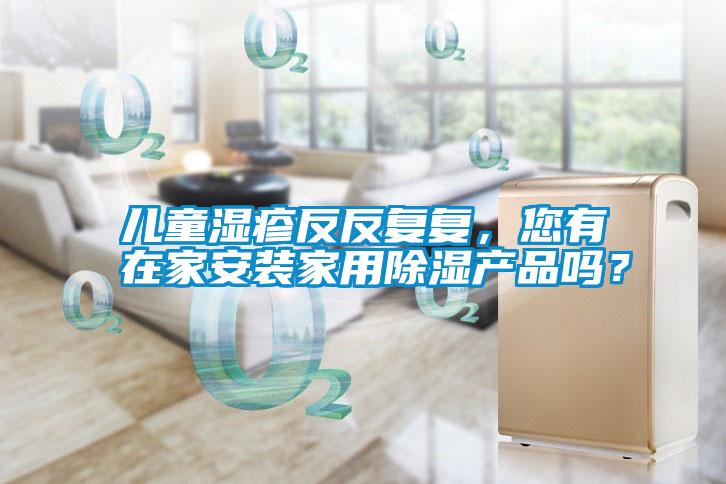 兒童濕疹反反復(fù)復(fù)，您有在家安裝家用除濕產(chǎn)品嗎？