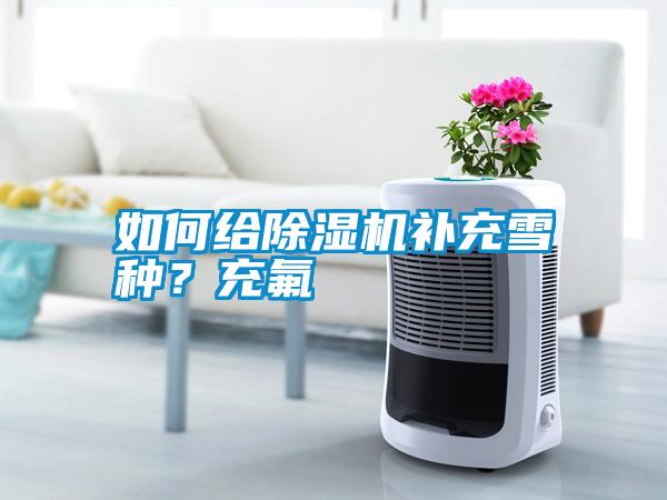 如何給除濕機(jī)補(bǔ)充雪種？充氟