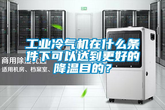 工業(yè)冷氣機在什么條件下可以達到更好的降溫目的？