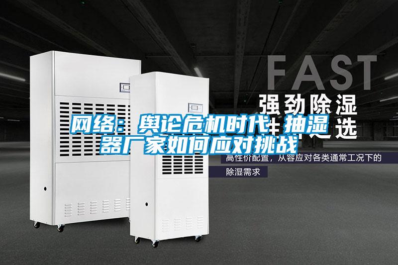 網(wǎng)絡：輿論危機時代 抽濕器廠家如何應對挑戰(zhàn)