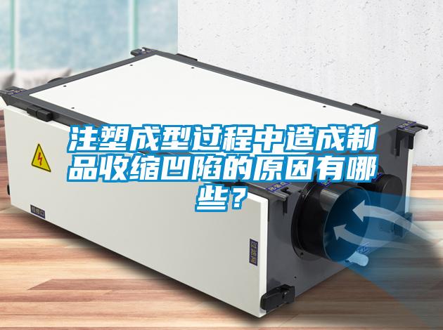 注塑成型過程中造成制品收縮凹陷的原因有哪些？