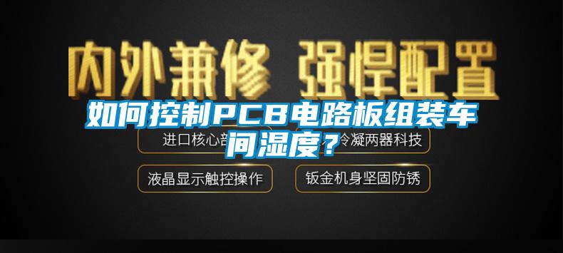 如何控制PCB電路板組裝車間濕度？